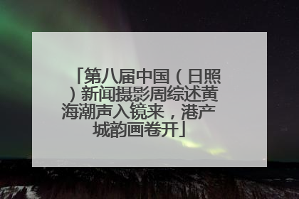第八届中国（日照）新闻摄影周综述黄海潮声入镜来，港产城韵画卷开